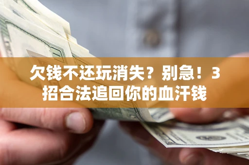 济南欠钱不还玩消失？别急！3招合法追回你的血汗钱